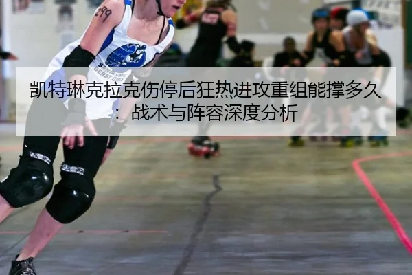 凯特琳克拉克伤停后狂热进攻重组能撑多久：战术与阵容深度分析