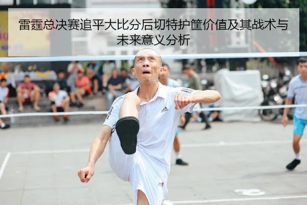 雷霆总决赛追平大比分后切特护筐价值及其战术与未来意义分析