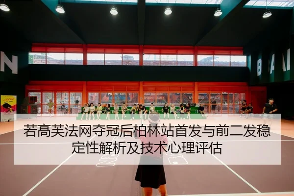 若高芙法网夺冠后柏林站首发与前二发稳定性解析及技术心理评估