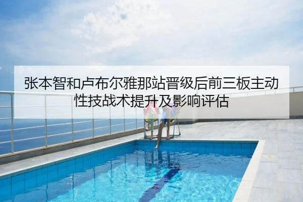 张本智和卢布尔雅那站晋级后前三板主动性技战术提升及影响评估